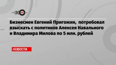 Бизнесмен Евгений Пригожин, потребовал взыскать с политиков Алексея Навального и Владимира Милова по 5 млн. рублей