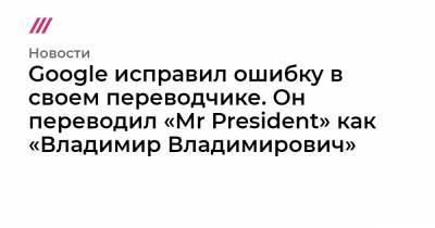 Google исправил ошибку в своем переводчике. Он переводил «Mr President» как «Владимир Владимирович»