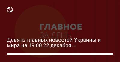 Девять главных новостей Украины и мира на 19:00 22 декабря