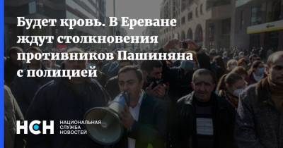 Будет кровь. В Ереване ждут столкновения противников Пашиняна с полицией