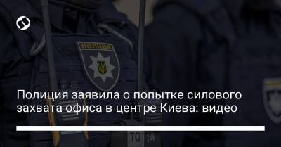 Полиция заявила о попытке силового захвата офиса в центре Киева: видео