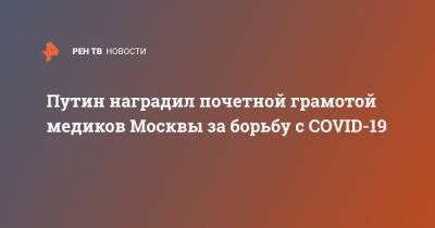 Путин наградил почетной грамотой медиков Москвы за борьбу с COVID-19