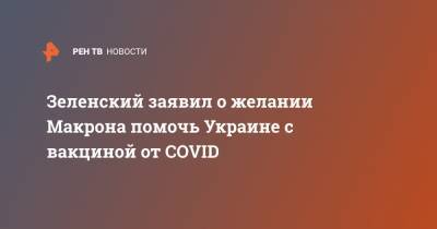 Зеленский заявил о желании Макрона помочь Украине с вакциной от COVID