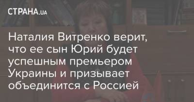 Наталия Витренко верит, что ее сын Юрий будет успешным премьером Украины и призывает объединится с Россией