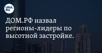 ДОМ.РФ назвал регионы-лидеры по высотной застройке. Это не Москва