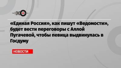 «Единая Россия», как пишут «Ведомости», будет вести переговоры с Аллой Пугачевой, чтобы певица выдвинулась в Госдуму