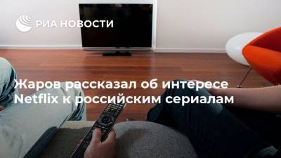 Жаров рассказал об интересе Netflix к российским сериалам