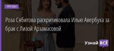 Роза Сябитова раскритиковала Илью Авербуха за брак с Лизой Арзамасовой