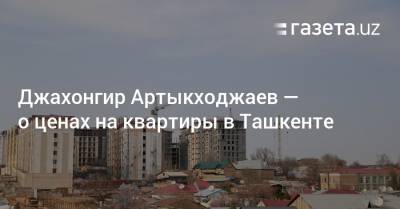 Джахонгир Артыкходжаев — о ценах на квартиры в Ташкенте