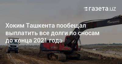 Хоким Ташкента пообещал выплатить все долги по сносам до конца 2021 года