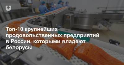 Топ-10 крупнейших продовольственных предприятий в России, которыми владеют белорусы