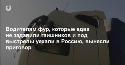 Водителям фур, которые едва не задавили гаишников и под выстрелы уехали в Россию, вынесли приговор
