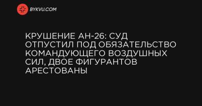 Крушение АН-26: суд отпустил под обязательство командующего Воздушных сил, двое фигурантов арестованы