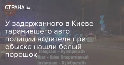 У задержанного в Киеве таранившего авто полиции водителя при обыске нашли белый порошок