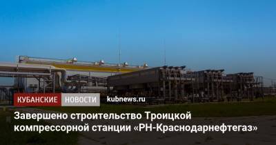 Завершено строительство Троицкой компрессорной станции «РН-Краснодарнефтегаз»