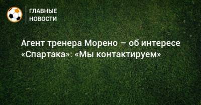 Агент тренера Морено – об интересе «Спартака»: «Мы контактируем»