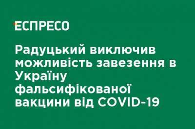 Радуцкий исключил возможность завоза в Украину фальсифицированной вакцины от СOVID-19