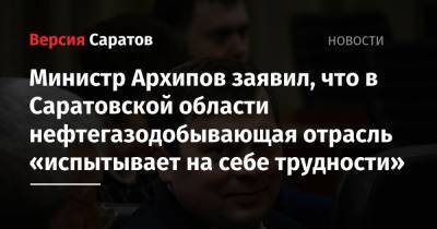 Министр Архипов заявил, что в Саратовской области нефтегазодобывающая отрасль «испытывает на себе трудности»