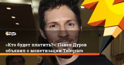 «Кто будет платить?»: Павел Дуров объявил о монетизации Telegram