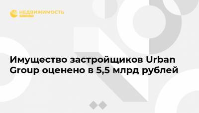 Имущество застройщиков Urban Group оценено в 5,5 млрд рублей
