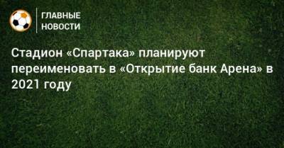 Стадион «Спартака» планируют переименовать в «Открытие банк Арена» в 2021 году
