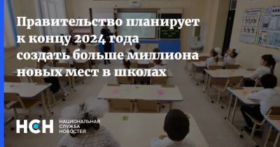 Правительство планирует к концу 2024 года создать больше миллиона новых мест в школах