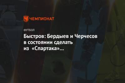Быстров: Бердыев и Черчесов в состоянии сделать из «Спартака» конкурентоспособную команду