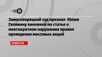Замоскворецкий суд признал Юлию Галямину виновной по статье о многократном нарушении правил проведения массовых акций