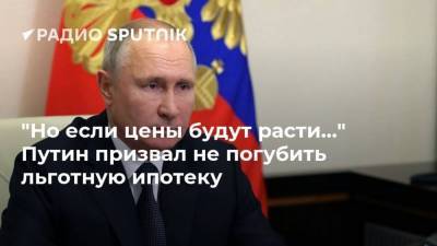 "Но если цены будут расти…" Путин призвал не погубить льготную ипотеку