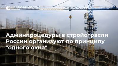 Админпроцедуры в стройотрасли России организуют по принципу "одного окна"