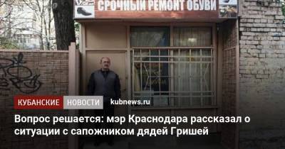 Вопрос решается: мэр Краснодара рассказал о ситуации с сапожником дядей Гришей