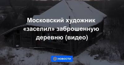 Московский художник «заселил» заброшенную деревню (видео)