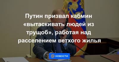 Путин призвал кабмин «вытаскивать людей из трущоб», работая над расселением ветхого жилья