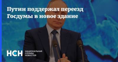Путин поддержал переезд Госдумы в новое здание