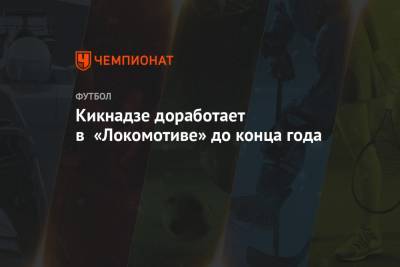 Кикнадзе доработает в «Локомотиве» до конца года