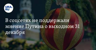 В соцсетях не поддержали мнение Путина о выходном 31 декабря. «А первое января сделать рабочим»