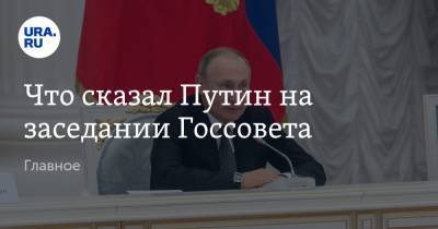 Что сказал Путин на заседании Госсовета. Главное