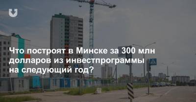 Что построят в Минске за 300 млн долларов из инвестпрограммы на следующий год?