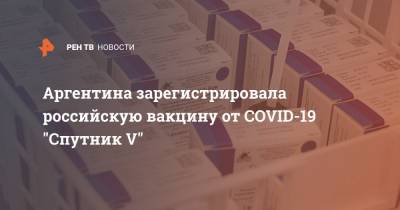 Аргентина зарегистрировала российскую вакцину от COVID-19 "Спутник V"