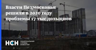 Власти Подмосковья решили в 2020 году проблемы 17 тыс дольщиов