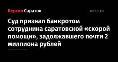 Суд признал банкротом сотрудника саратовской «скорой помощи», задолжавшего почти 2 миллиона рублей