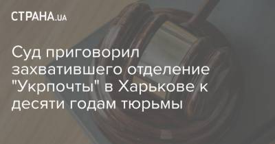 Суд приговорил захватившего отделение "Укрпочты" в Харькове к десяти годам тюрьмы
