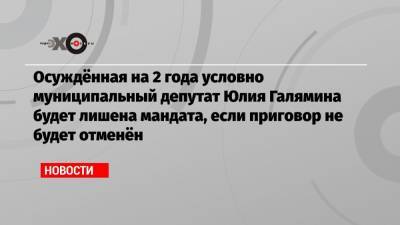 Осуждённая на 2 года условно муниципальный депутат Юлия Галямина будет лишена мандата, если приговор не будет отменён