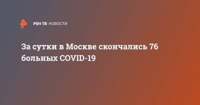 За сутки в Москве скончались 76 больных COVID-19
