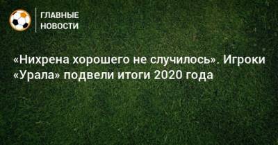 «Нихрена хорошего не случилось». Игроки «Урала» подвели итоги 2020 года