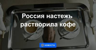 Россия настежь растворила кофе