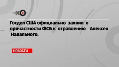 Госдеп США официально заявил о причастности ФСБ к отравлению Алексея Навального.