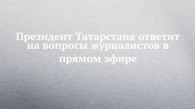 Президент Татарстана ответит на вопросы журналистов в прямом эфире