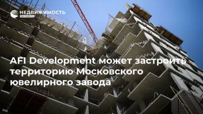 AFI Development может застроить территорию Московского ювелирного завода