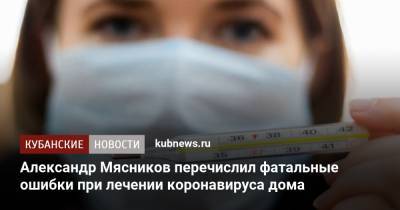Александр Мясников перечислил фатальные ошибки при лечении коронавируса дома